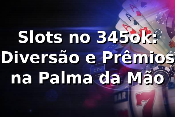 Slots no 345ok: Diversão e Prêmios na Palma da Mão 🎰